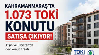 Kahramanmaraş'ta 1.073 TOKİ Konutu Satışa Sunuluyor!