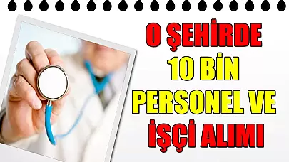 O Şehirde 10 Bin Personel Ve İşçi Alımı Yapılacak
